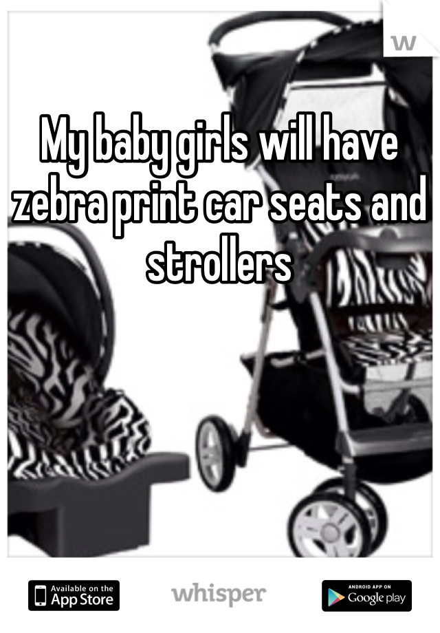 My baby girls will have zebra print car seats and strollers
