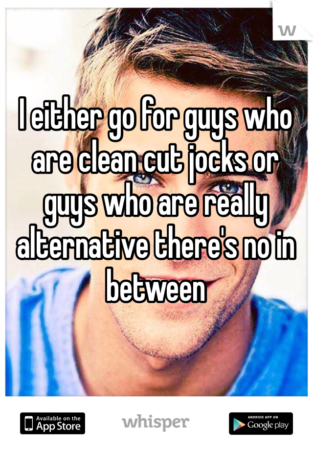 I either go for guys who are clean cut jocks or guys who are really alternative there's no in between
