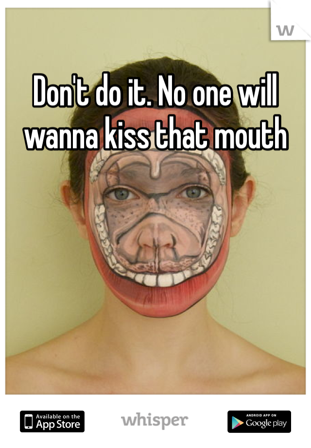 Don't do it. No one will wanna kiss that mouth