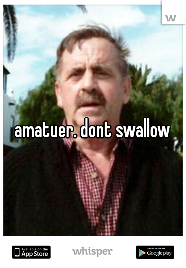 amatuer. dont swallow