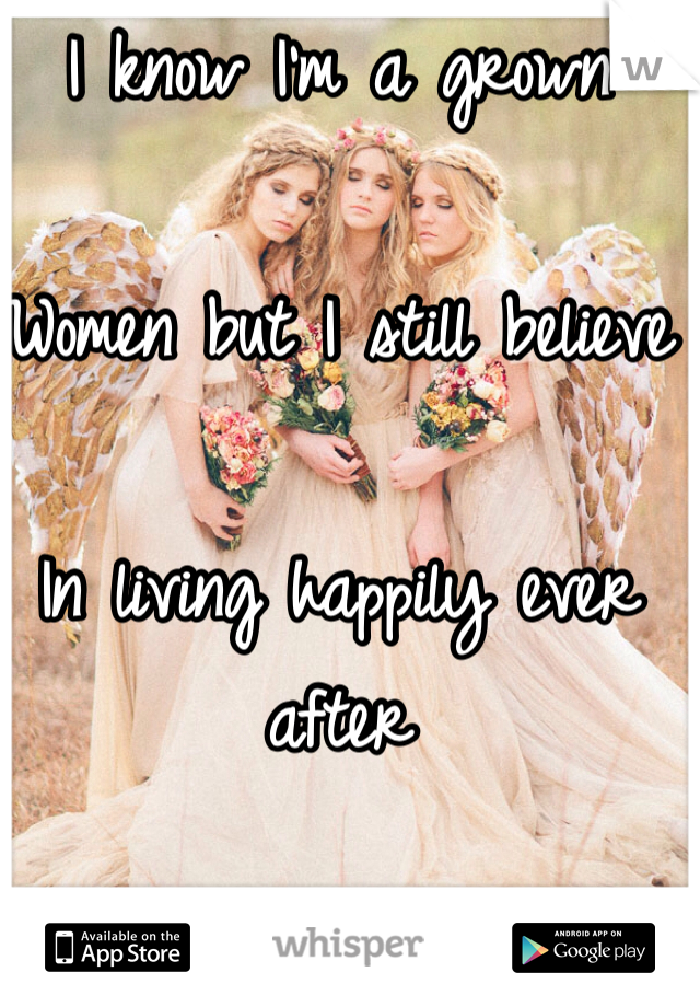 I know I'm a grown

Women but I still believe 

In living happily ever after 