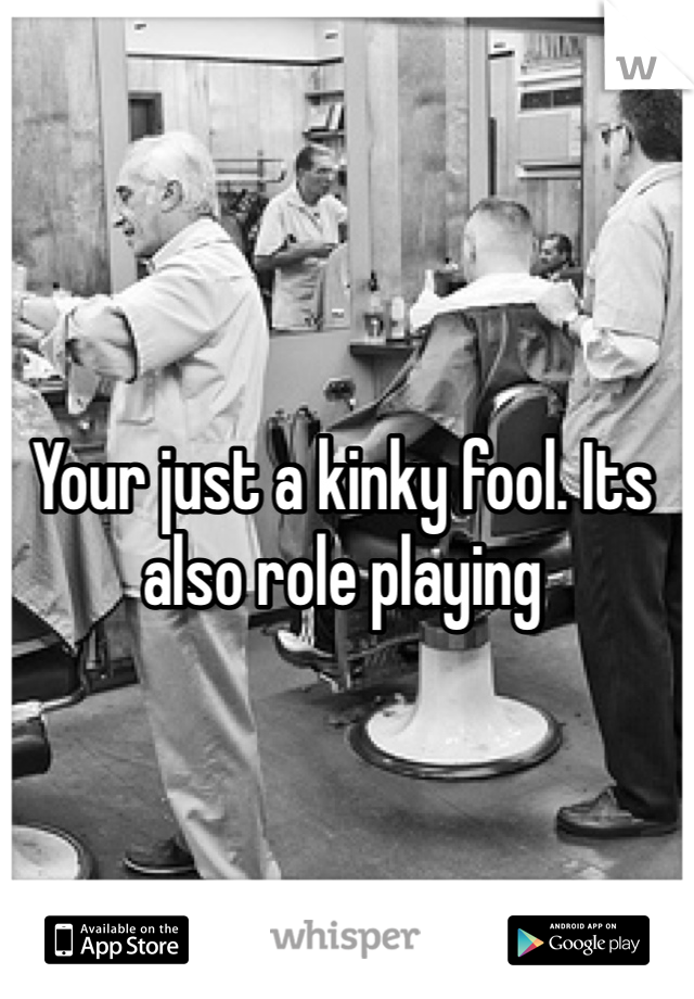 Your just a kinky fool. Its also role playing