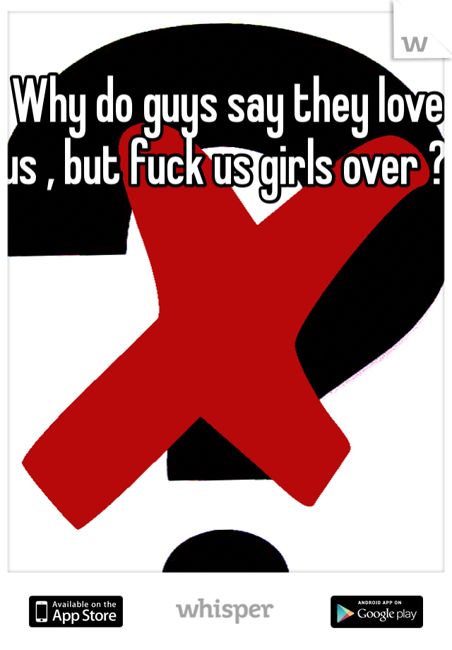 Why do guys say they love us , but fuck us girls over ? 