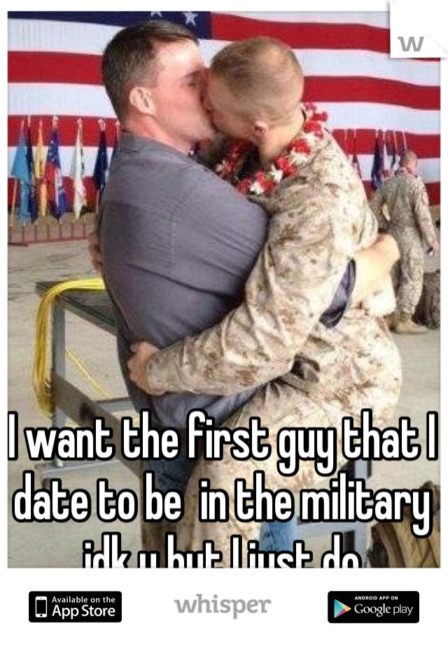 I want the first guy that I date to be  in the military idk y but I just do 
