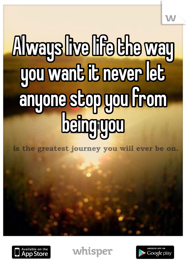 Always live life the way you want it never let anyone stop you from being you