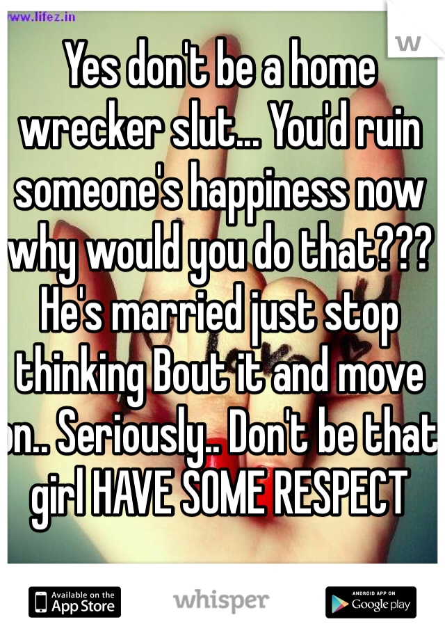 Yes don't be a home wrecker slut... You'd ruin someone's happiness now why would you do that??? He's married just stop thinking Bout it and move on.. Seriously.. Don't be that girl HAVE SOME RESPECT