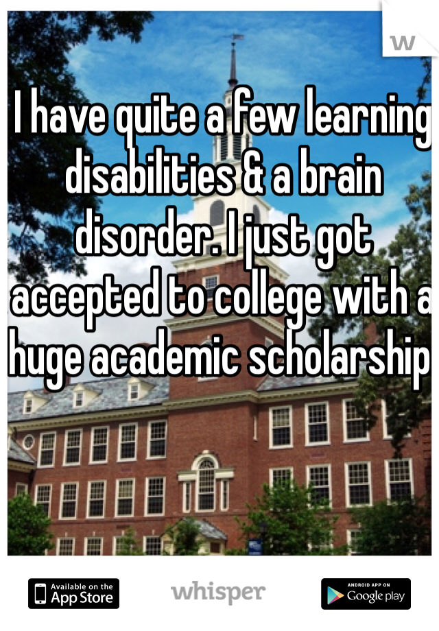 I have quite a few learning disabilities & a brain disorder. I just got accepted to college with a huge academic scholarship. 