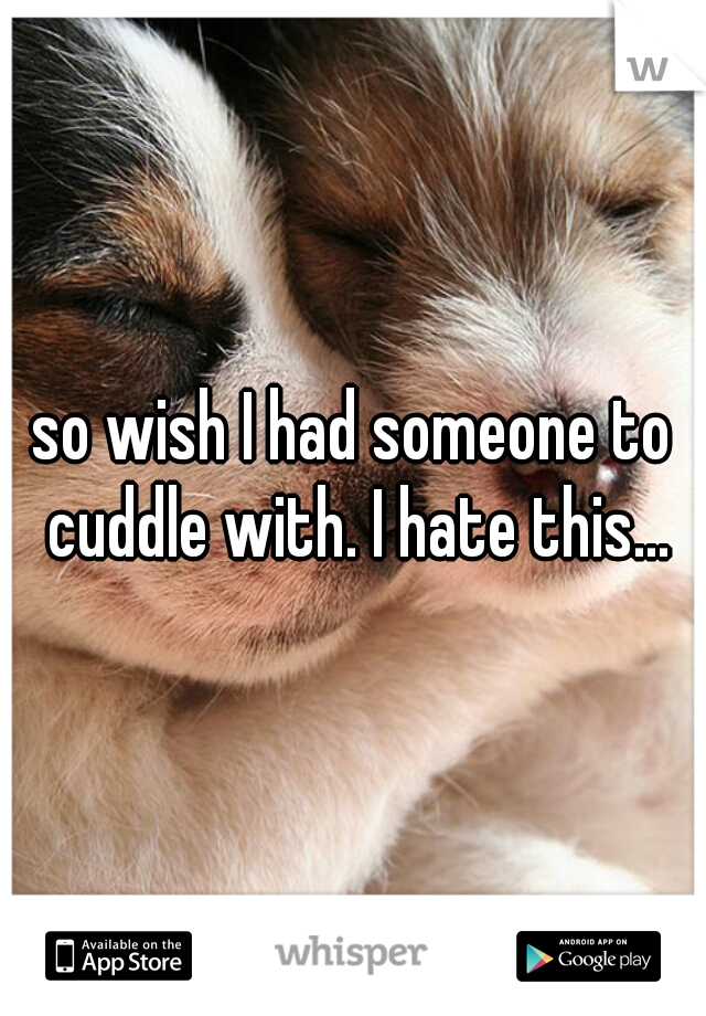 so wish I had someone to cuddle with. I hate this...