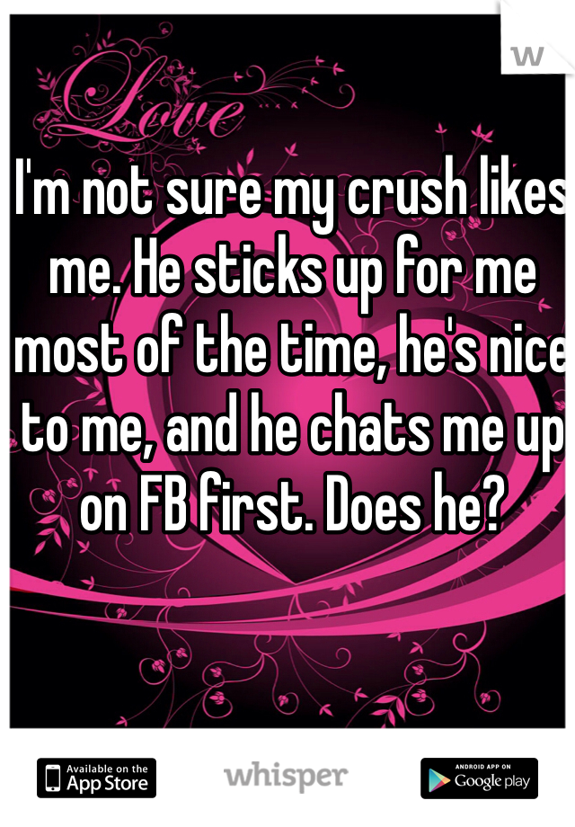 I'm not sure my crush likes me. He sticks up for me most of the time, he's nice to me, and he chats me up on FB first. Does he?