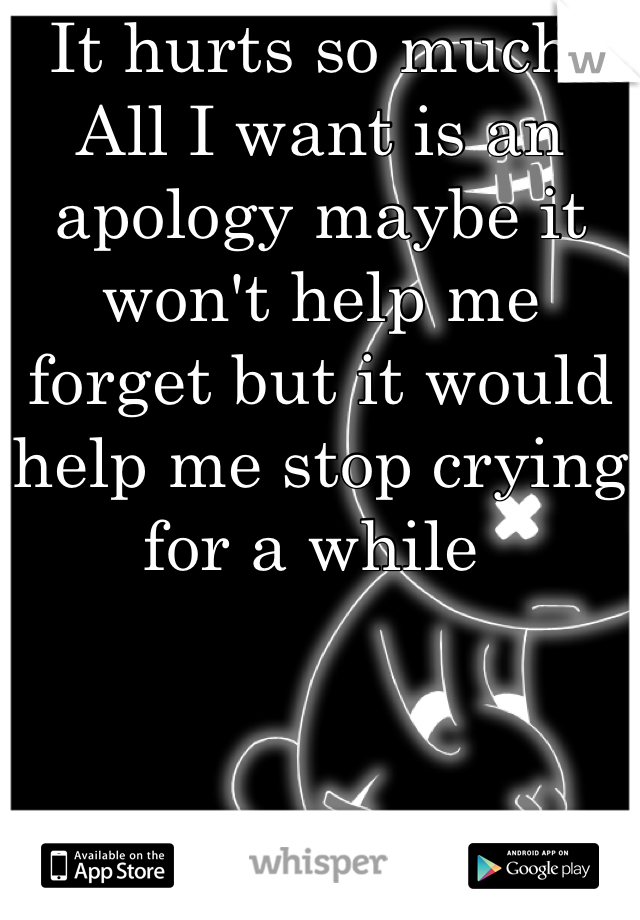 It hurts so much: All I want is an apology maybe it won't help me forget but it would help me stop crying for a while 