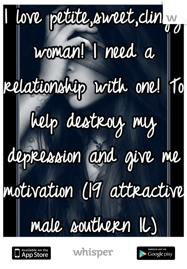 I love petite,sweet,clingy woman! I need a relationship with one! To help destroy my depression and give me motivation (19 attractive male southern IL)