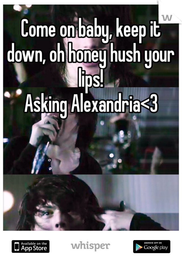 Come on baby, keep it down, oh honey hush your lips!
Asking Alexandria<3