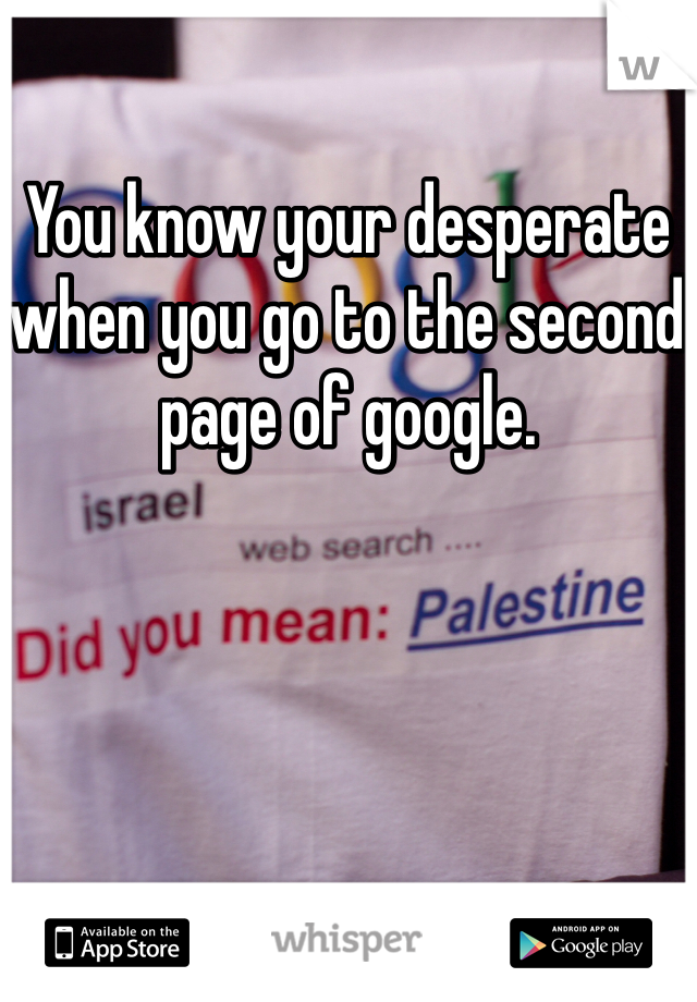 You know your desperate when you go to the second page of google. 