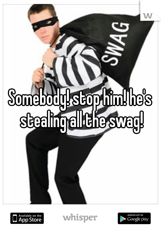 Somebody! stop him! he's stealing all the swag!