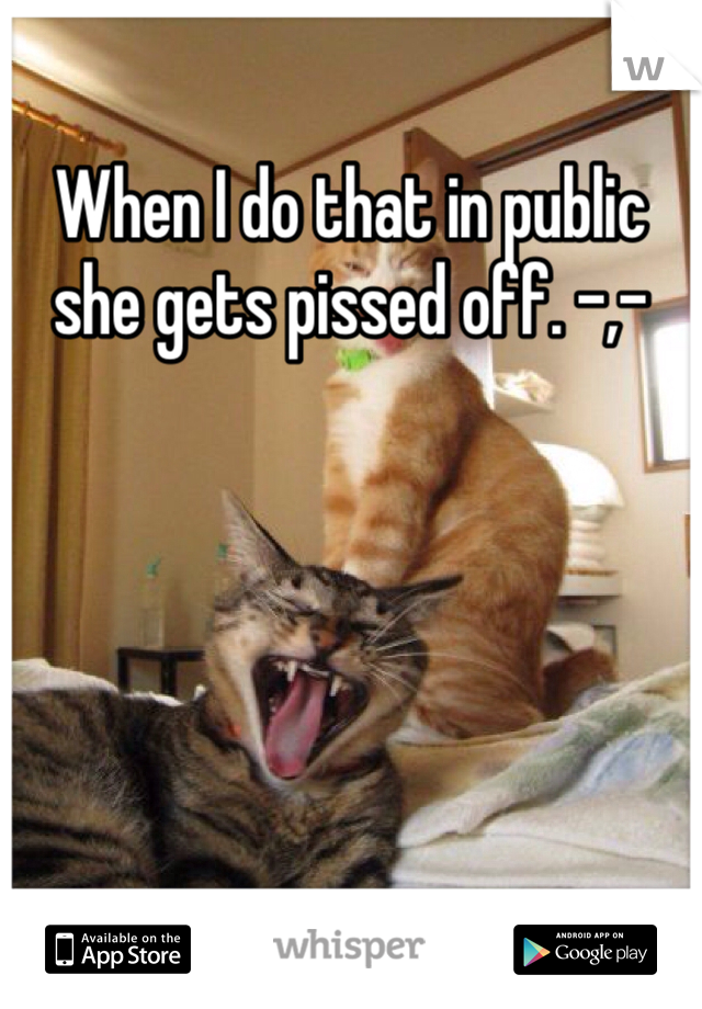 When I do that in public she gets pissed off. -,-