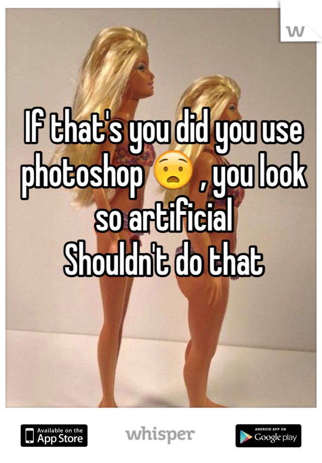 If that's you did you use photoshop 😧 , you look so artificial
Shouldn't do that