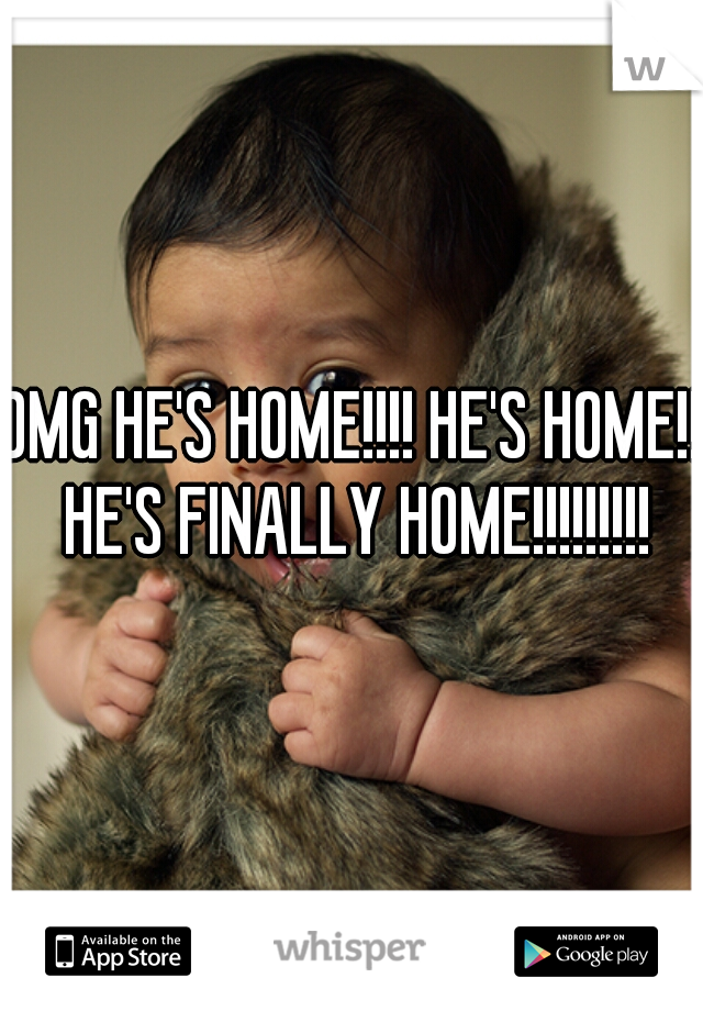 OMG HE'S HOME!!!! HE'S HOME!! HE'S FINALLY HOME!!!!!!!!!