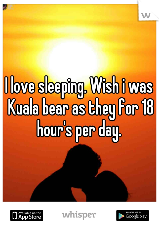 I love sleeping. Wish i was
 Kuala bear as they for 18 hour's per day. 