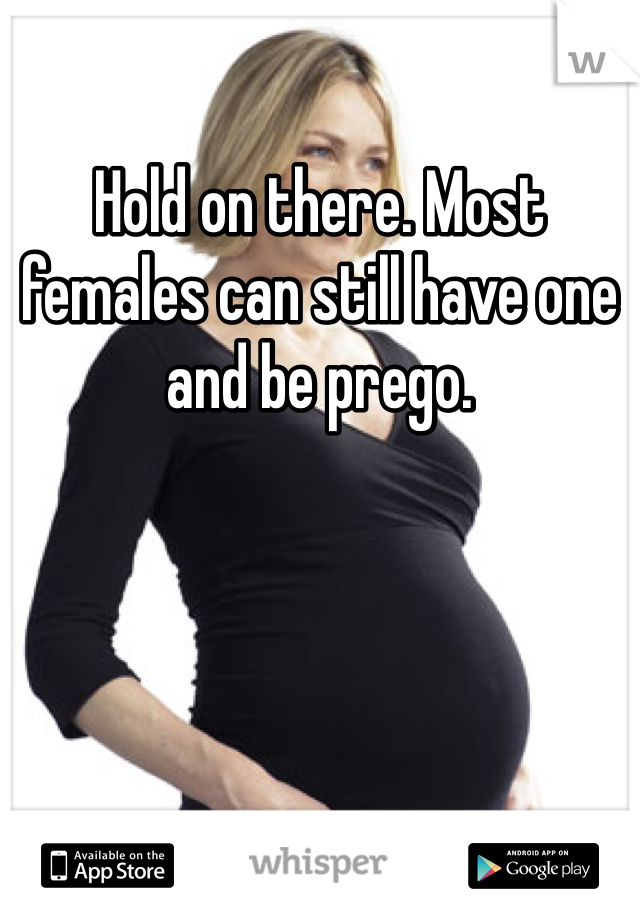 Hold on there. Most females can still have one and be prego. 