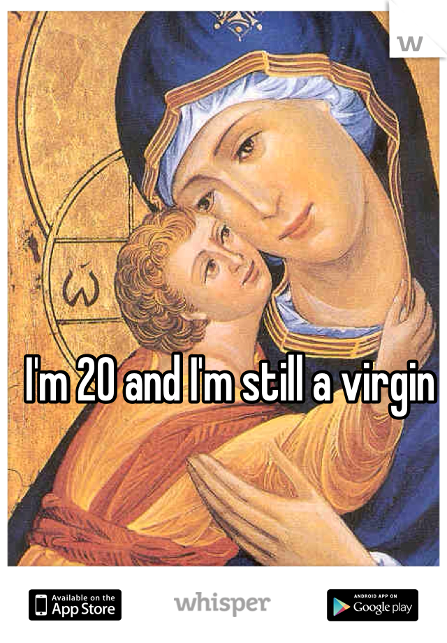 I'm 20 and I'm still a virgin 