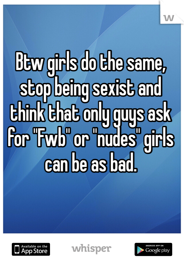 Btw girls do the same, stop being sexist and think that only guys ask for "Fwb" or "nudes" girls can be as bad. 