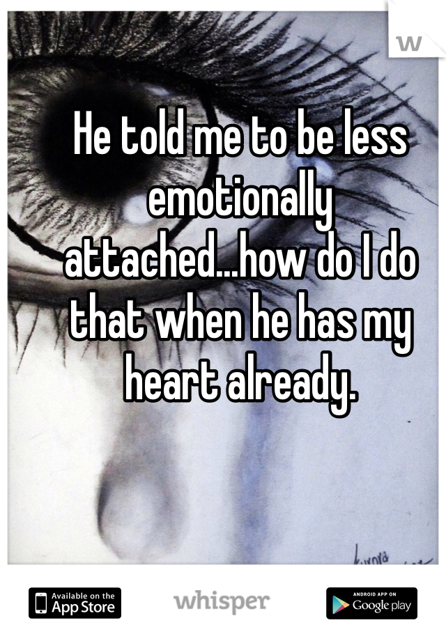 He told me to be less emotionally attached...how do I do that when he has my heart already. 