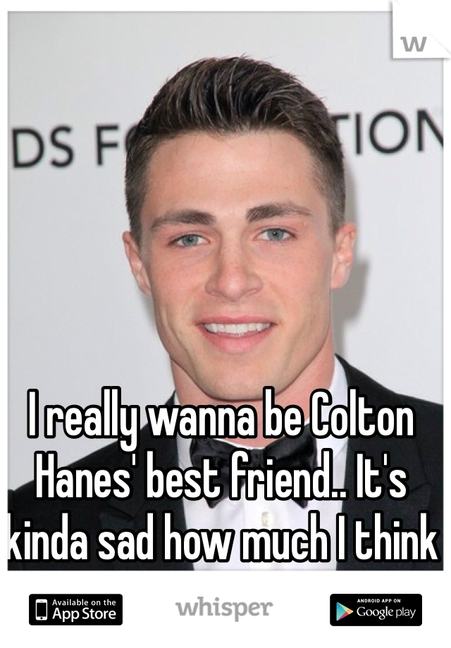 I really wanna be Colton Hanes' best friend.. It's kinda sad how much I think about this 