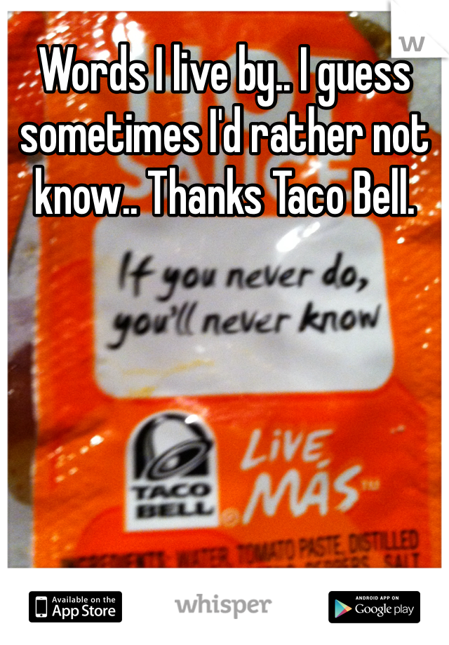 Words I live by.. I guess sometimes I'd rather not know.. Thanks Taco Bell. 
