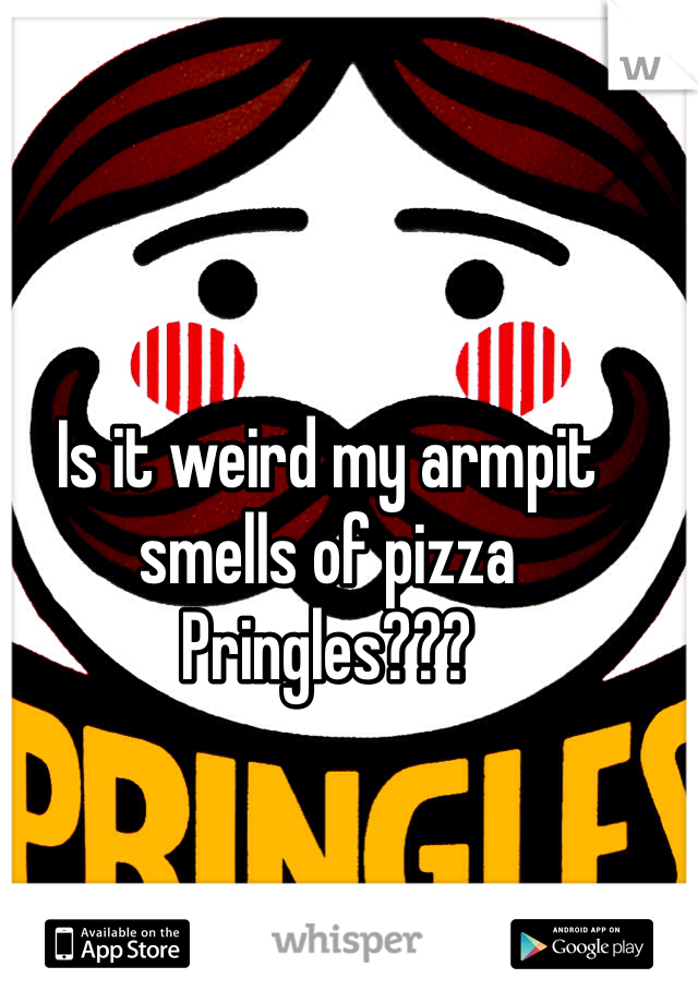 Is it weird my armpit smells of pizza Pringles???
