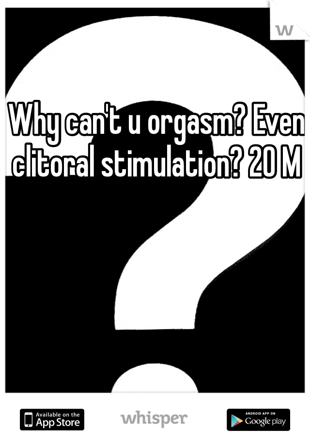 Why can't u orgasm? Even clitoral stimulation? 20 M