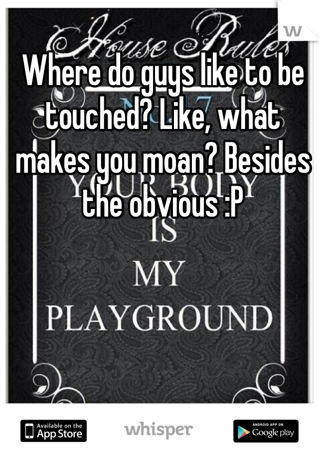 Where do guys like to be touched? Like, what makes you moan? Besides the obvious :P