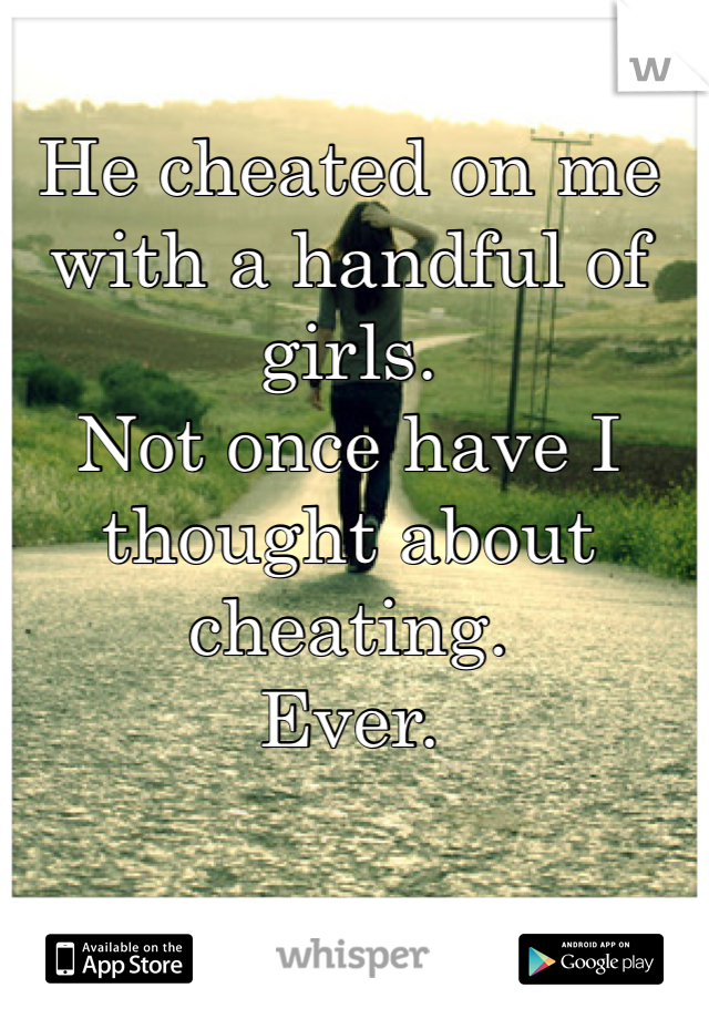 He cheated on me with a handful of girls. 
Not once have I thought about cheating. 
Ever.