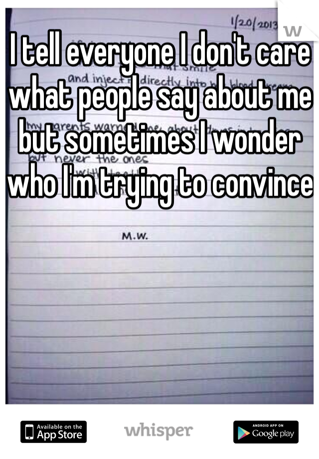I tell everyone I don't care what people say about me but sometimes I wonder who I'm trying to convince