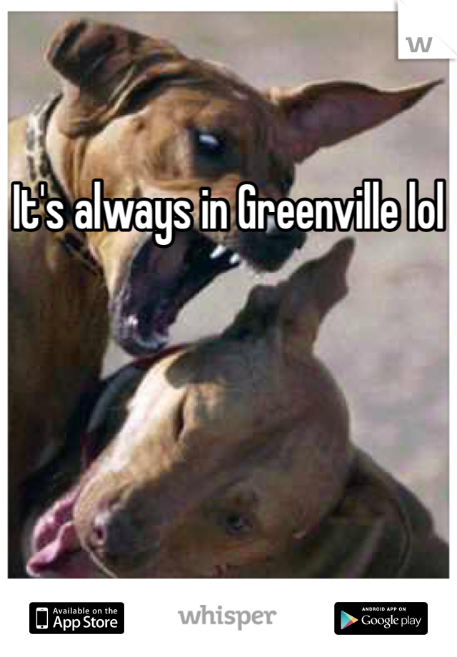 It's always in Greenville lol