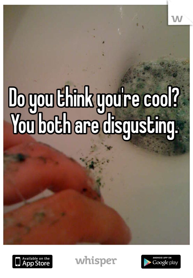 Do you think you're cool? You both are disgusting. 