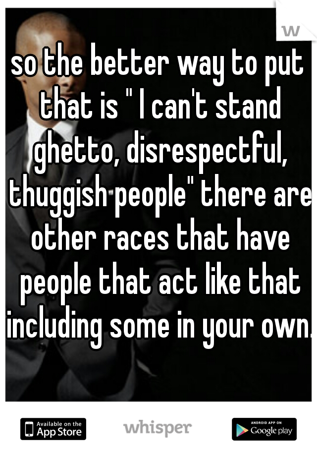 so the better way to put that is " I can't stand ghetto, disrespectful, thuggish people" there are other races that have people that act like that including some in your own.  