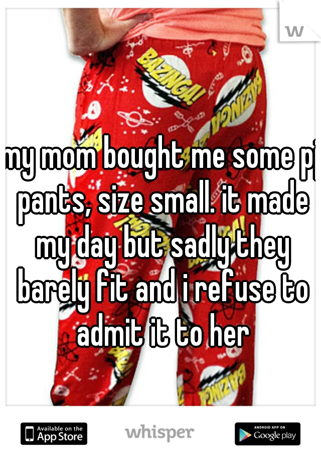 my mom bought me some pj pants, size small. it made my day but sadly they barely fit and i refuse to admit it to her