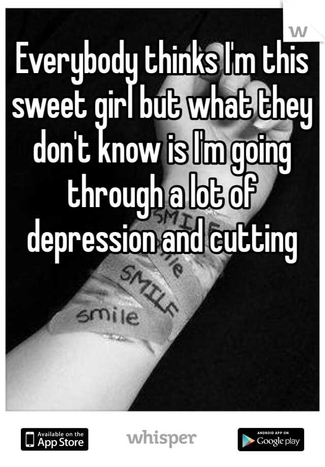 Everybody thinks I'm this sweet girl but what they don't know is I'm going through a lot of depression and cutting
