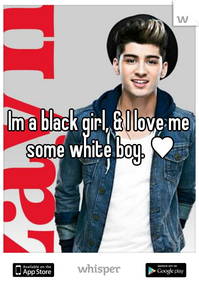 Im a black girl, & I love me some white boy. ♥