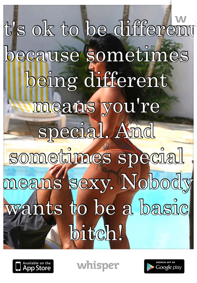 It's ok to be different because sometimes being different means you're special. And sometimes special means sexy. Nobody wants to be a basic bitch! 