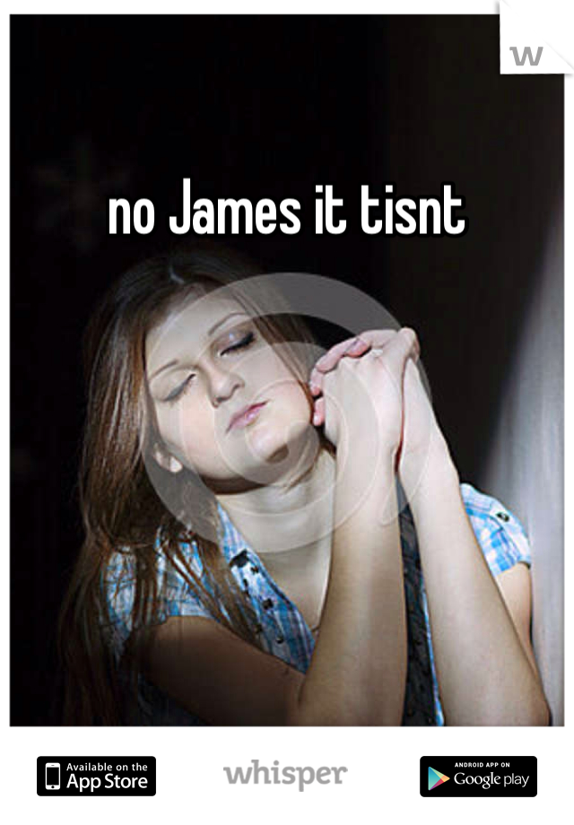 no James it tisnt 