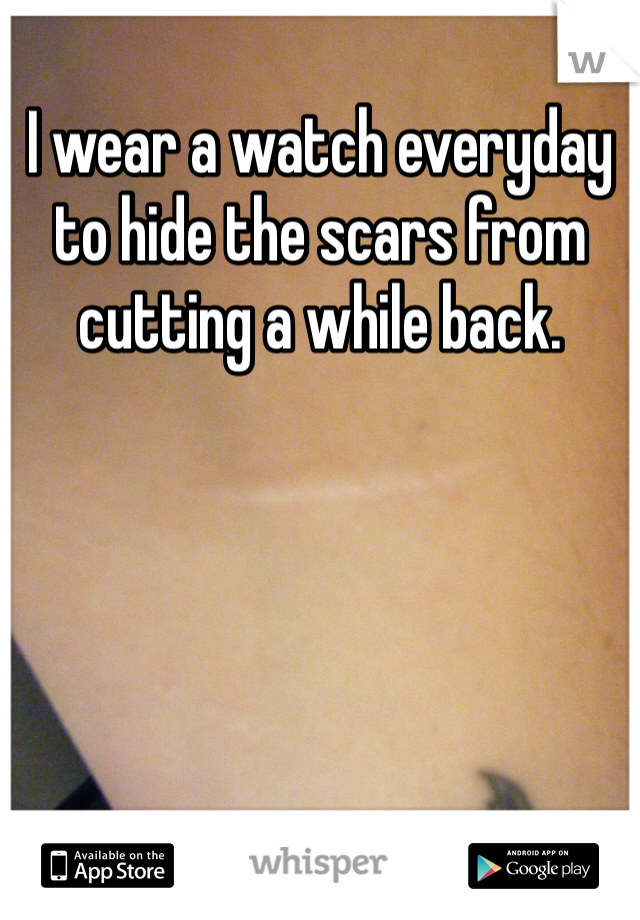 I wear a watch everyday to hide the scars from cutting a while back. 