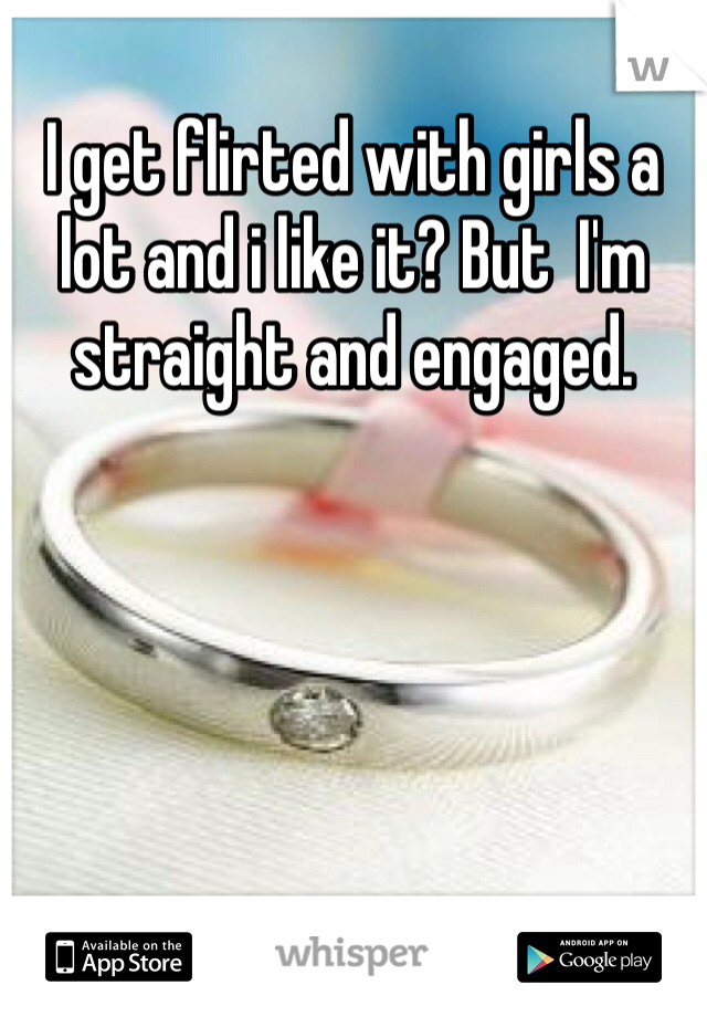 I get flirted with girls a lot and i like it? But  I'm straight and engaged.  
