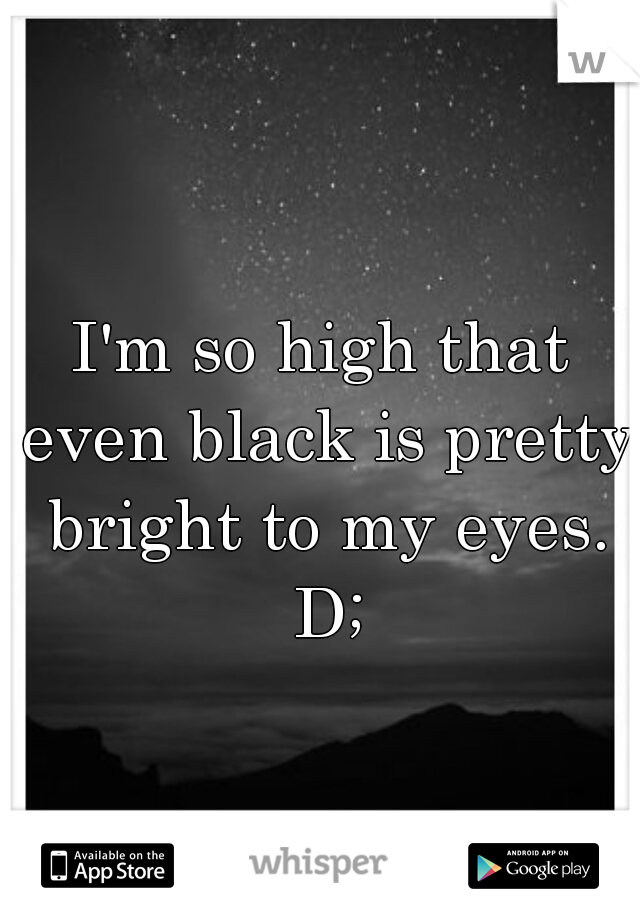 I'm so high that even black is pretty bright to my eyes. D;