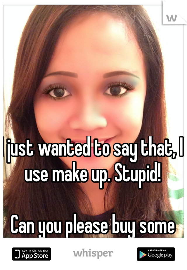 I just wanted to say that, I use make up. Stupid!

Can you please buy some make ups in sephora!!!