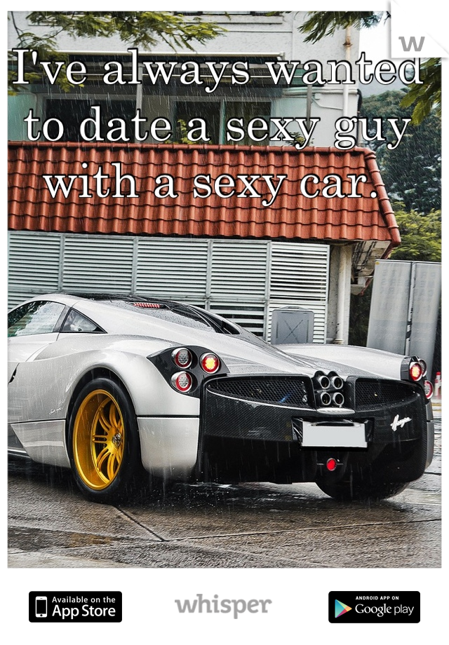 I've always wanted to date a sexy guy with a sexy car. 
