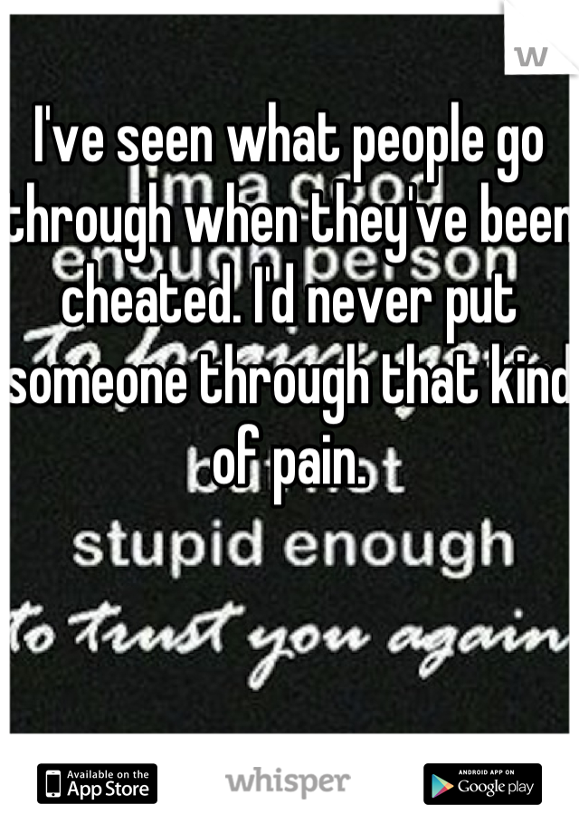 I've seen what people go through when they've been cheated. I'd never put someone through that kind of pain.