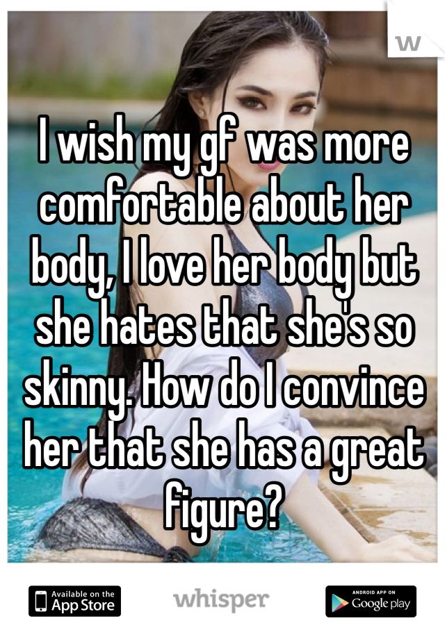 I wish my gf was more comfortable about her body, I love her body but she hates that she's so skinny. How do I convince her that she has a great figure?