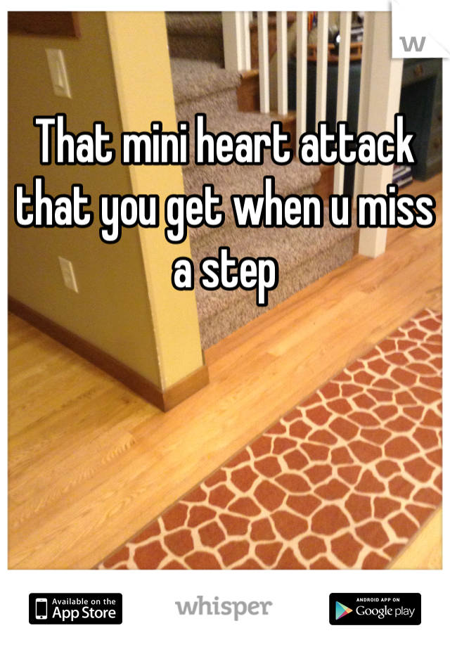 That mini heart attack that you get when u miss a step