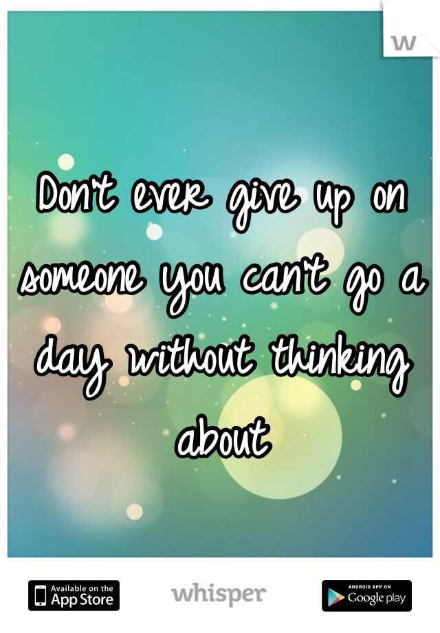 Don't ever give up on someone you can't go a day without thinking about 